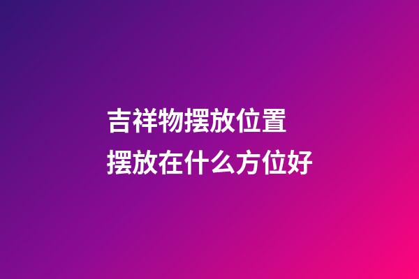 吉祥物摆放位置 摆放在什么方位好